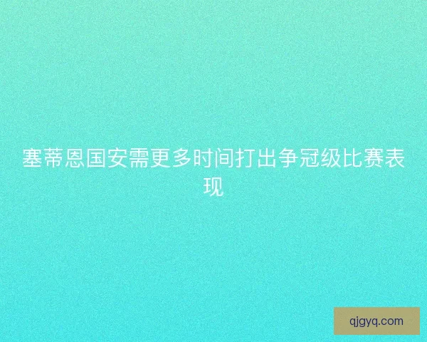塞蒂恩国安需更多时间打出争冠级比赛表现