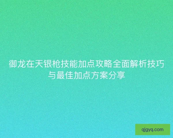 御龙在天银枪技能加点攻略全面解析技巧与最佳加点方案分享