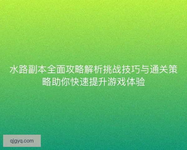 水路副本全面攻略解析挑战技巧与通关策略助你快速提升游戏体验