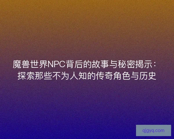 魔兽世界NPC背后的故事与秘密揭示：探索那些不为人知的传奇角色与历史