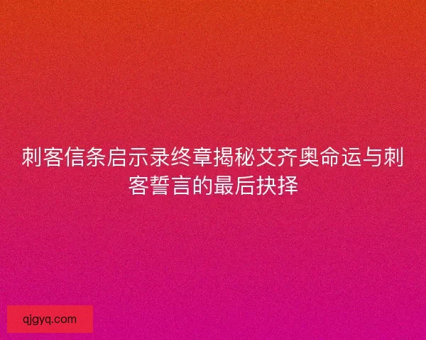 刺客信条启示录终章揭秘艾齐奥命运与刺客誓言的最后抉择