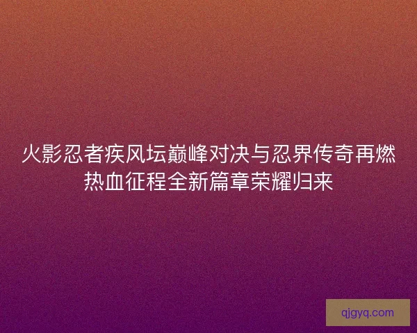 火影忍者疾风坛巅峰对决与忍界传奇再燃热血征程全新篇章荣耀归来