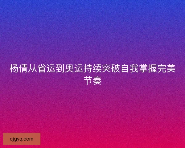 杨倩从省运到奥运持续突破自我掌握完美节奏