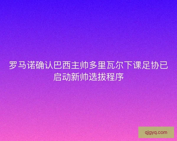 罗马诺确认巴西主帅多里瓦尔下课足协已启动新帅选拔程序