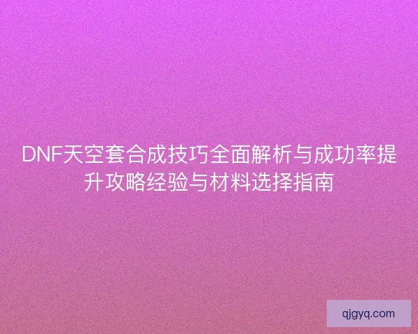 DNF天空套合成技巧全面解析与成功率提升攻略经验与材料选择指南
