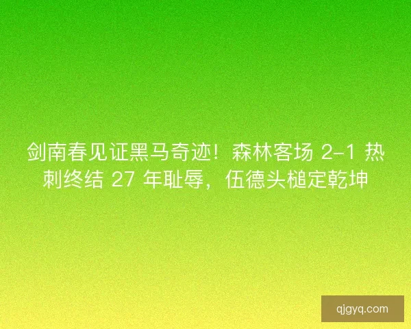 剑南春见证黑马奇迹！森林客场 2-1 热刺终结 27 年耻辱，伍德头槌定乾坤