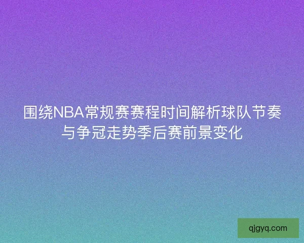 围绕NBA常规赛赛程时间解析球队节奏与争冠走势季后赛前景变化