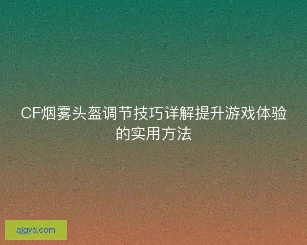 CF烟雾头盔调节技巧详解提升游戏体验的实用方法