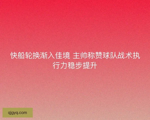 快船轮换渐入佳境 主帅称赞球队战术执行力稳步提升