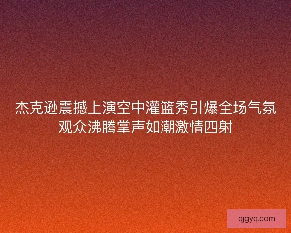 杰克逊震撼上演空中灌篮秀引爆全场气氛观众沸腾掌声如潮激情四射